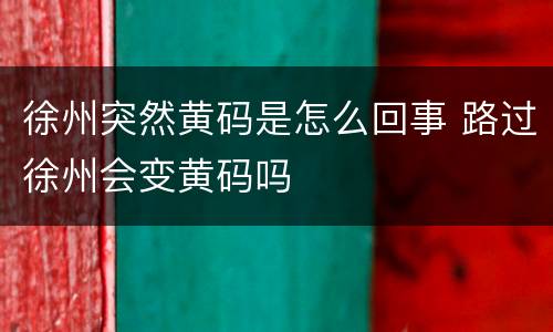 徐州突然黄码是怎么回事 路过徐州会变黄码吗