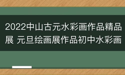 2022中山古元水彩画作品精品展 元旦绘画展作品初中水彩画