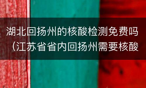 湖北回扬州的核酸检测免费吗（江苏省省内回扬州需要核酸检测吗）