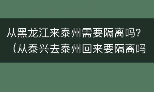 从黑龙江来泰州需要隔离吗？（从泰兴去泰州回来要隔离吗）