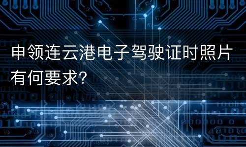 申领连云港电子驾驶证时照片有何要求？
