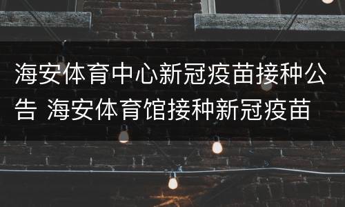 海安体育中心新冠疫苗接种公告 海安体育馆接种新冠疫苗
