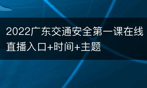 2022广东交通安全第一课在线直播入口+时间+主题