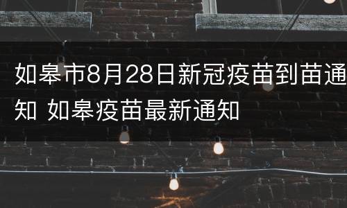 如皋市8月28日新冠疫苗到苗通知 如皋疫苗最新通知