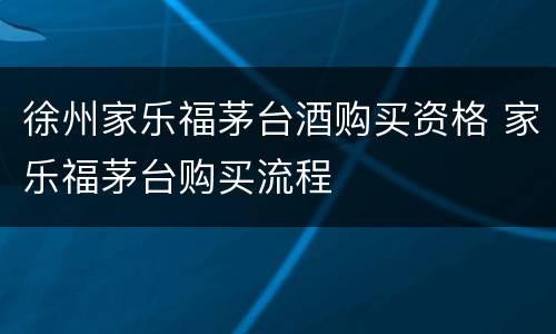 徐州家乐福茅台酒购买资格 家乐福茅台购买流程