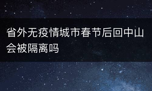 省外无疫情城市春节后回中山会被隔离吗