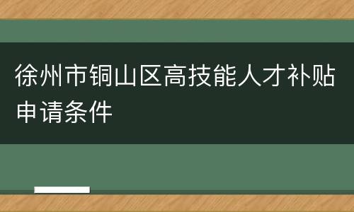 徐州市铜山区高技能人才补贴申请条件