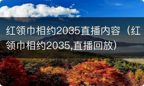 红领巾相约2035直播内容（红领巾相约2035,直播回放）