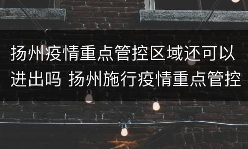 扬州疫情重点管控区域还可以进出吗 扬州施行疫情重点管控