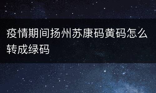 疫情期间扬州苏康码黄码怎么转成绿码