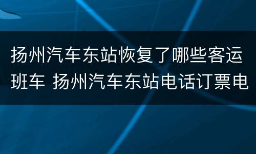 扬州汽车东站恢复了哪些客运班车 扬州汽车东站电话订票电话