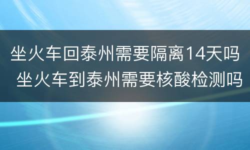 坐火车回泰州需要隔离14天吗 坐火车到泰州需要核酸检测吗