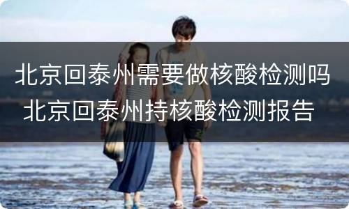 北京回泰州需要做核酸检测吗 北京回泰州持核酸检测报告