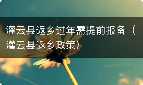 灌云县返乡过年需提前报备（灌云县返乡政策）