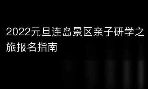 2022元旦连岛景区亲子研学之旅报名指南