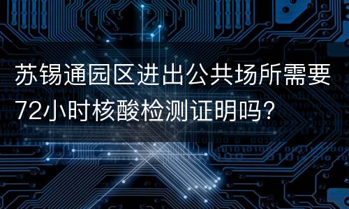 苏锡通园区进出公共场所需要72小时核酸检测证明吗?