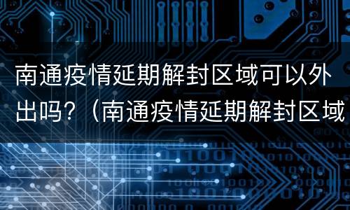 南通疫情延期解封区域可以外出吗?（南通疫情延期解封区域可以外出吗现在）