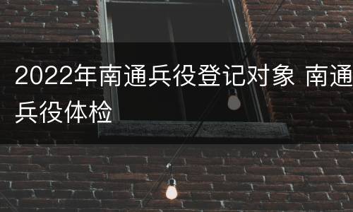 2022年南通兵役登记对象 南通兵役体检