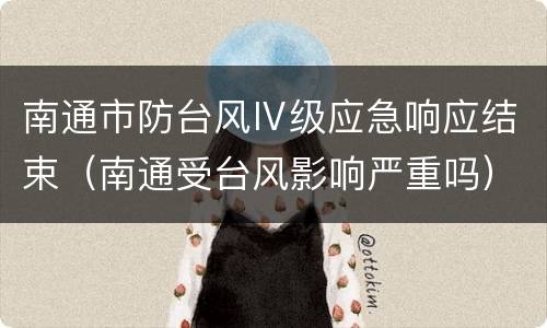 南通市防台风Ⅳ级应急响应结束（南通受台风影响严重吗）