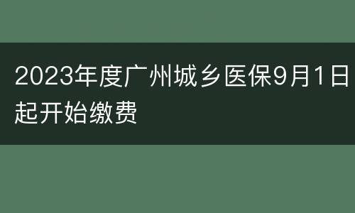 2023年度广州城乡医保9月1日起开始缴费