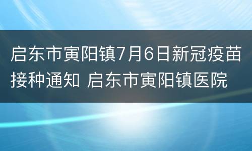 启东市寅阳镇7月6日新冠疫苗接种通知 启东市寅阳镇医院