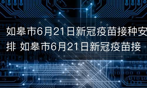 如皋市6月21日新冠疫苗接种安排 如皋市6月21日新冠疫苗接种安排表