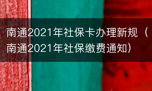 南通2021年社保卡办理新规（南通2021年社保缴费通知）