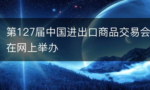 第127届中国进出口商品交易会在网上举办