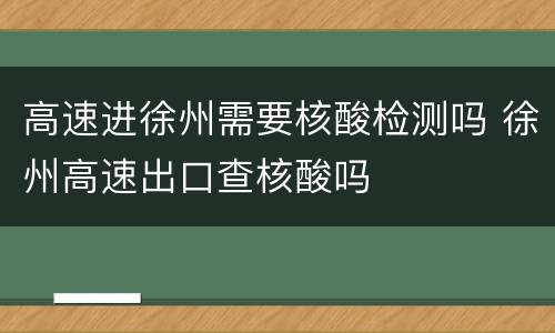 高速进徐州需要核酸检测吗 徐州高速出口查核酸吗