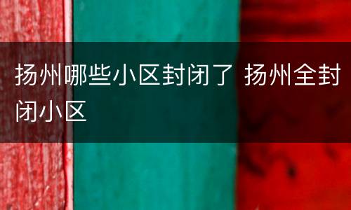 扬州哪些小区封闭了 扬州全封闭小区