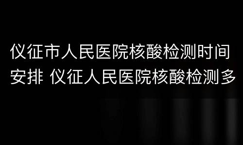 仪征市人民医院核酸检测时间安排 仪征人民医院核酸检测多久出结果