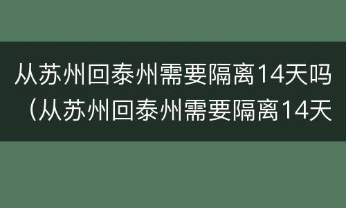 从苏州回泰州需要隔离14天吗（从苏州回泰州需要隔离14天吗现在）