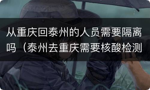 从重庆回泰州的人员需要隔离吗（泰州去重庆需要核酸检测吗）