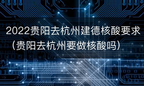 2022贵阳去杭州建德核酸要求（贵阳去杭州要做核酸吗）