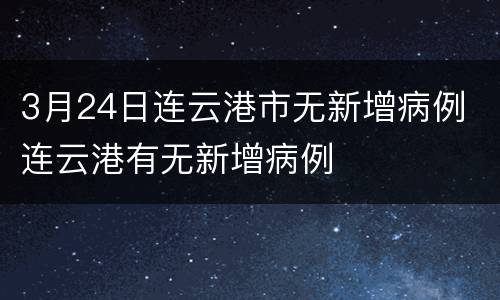 3月24日连云港市无新增病例 连云港有无新增病例