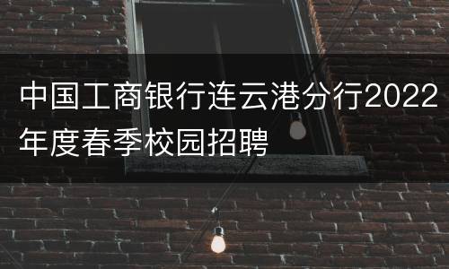 中国工商银行连云港分行2022年度春季校园招聘