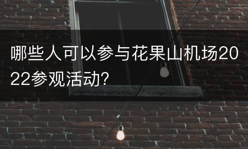 哪些人可以参与花果山机场2022参观活动?