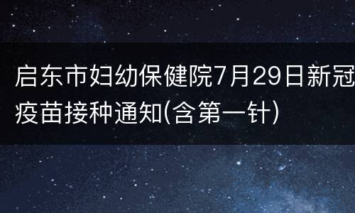 启东市妇幼保健院7月29日新冠疫苗接种通知(含第一针)