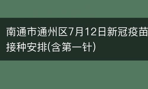 南通市通州区7月12日新冠疫苗接种安排(含第一针)