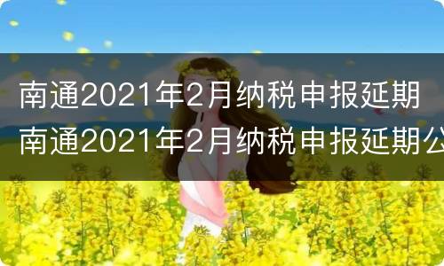 南通2021年2月纳税申报延期 南通2021年2月纳税申报延期公告