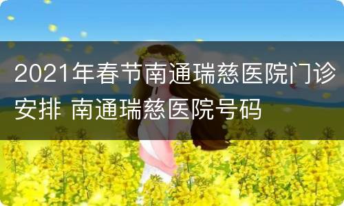 2021年春节南通瑞慈医院门诊安排 南通瑞慈医院号码