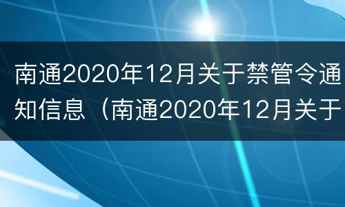 南通2020年12月关于禁管令通知信息（南通2020年12月关于禁管令通知信息的通知）