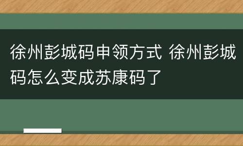 徐州彭城码申领方式 徐州彭城码怎么变成苏康码了