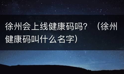 徐州会上线健康码吗？（徐州健康码叫什么名字）