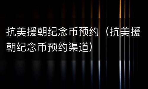 抗美援朝纪念币预约（抗美援朝纪念币预约渠道）