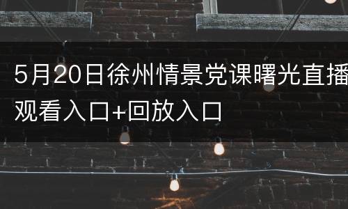 5月20日徐州情景党课曙光直播观看入口+回放入口