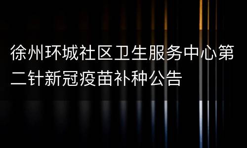徐州环城社区卫生服务中心第二针新冠疫苗补种公告