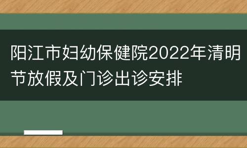 阳江市妇幼保健院2022年清明节放假及门诊出诊安排