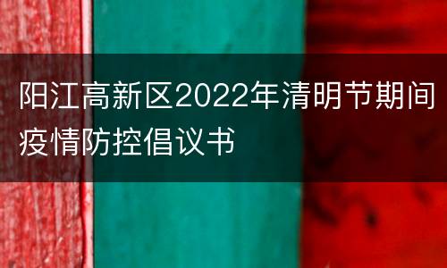 阳江高新区2022年清明节期间疫情防控倡议书