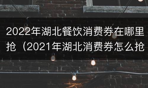 2022年湖北餐饮消费券在哪里抢（2021年湖北消费券怎么抢）